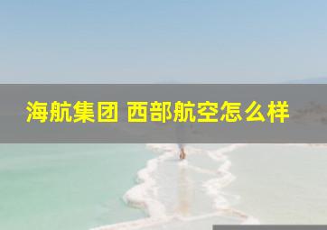 海航集团 西部航空怎么样